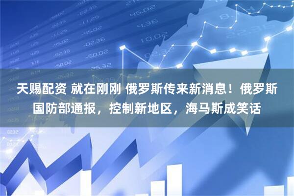 天赐配资 就在刚刚 俄罗斯传来新消息！俄罗斯国防部通报，控制新地区，海马斯成笑话