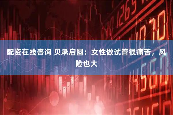 配资在线咨询 贝承启圆：女性做试管很痛苦，风险也大