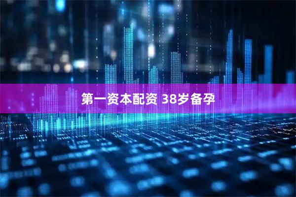 第一资本配资 38岁备孕