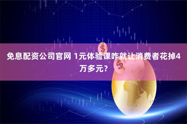 免息配资公司官网 1元体验课咋就让消费者花掉4万多元？
