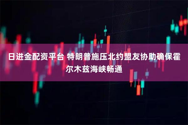 日进金配资平台 特朗普施压北约盟友协助确保霍尔木兹海峡畅通