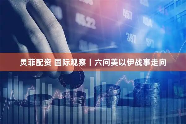 灵菲配资 国际观察丨六问美以伊战事走向