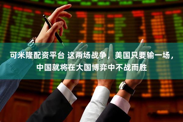 可米隆配资平台 这两场战争，美国只要输一场，中国就将在大国博弈中不战而胜