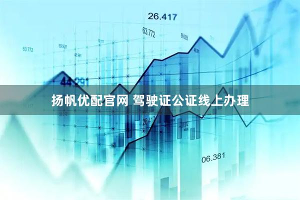 扬帆优配官网 驾驶证公证线上办理
