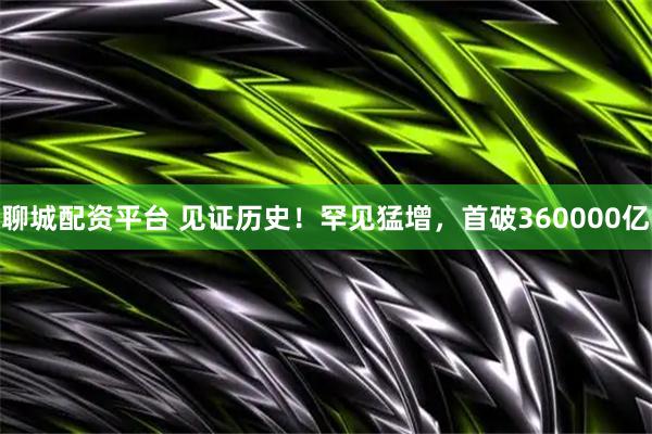 聊城配资平台 见证历史！罕见猛增，首破360000亿