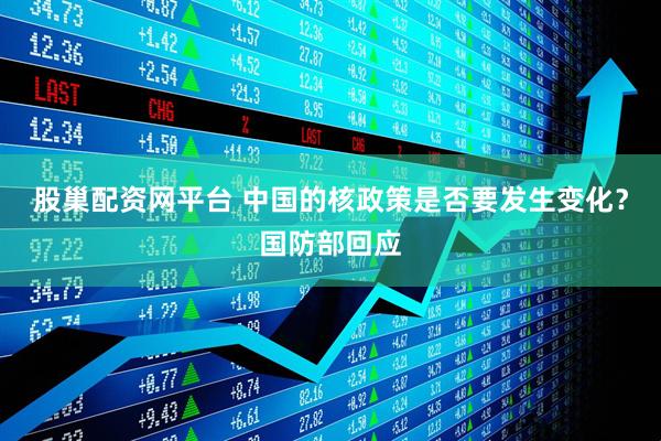 股巢配资网平台 中国的核政策是否要发生变化？国防部回应
