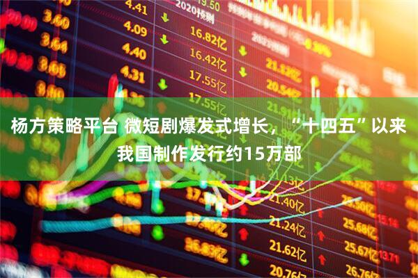 杨方策略平台 微短剧爆发式增长，“十四五”以来我国制作发行约15万部