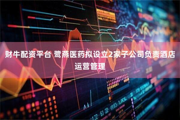 财牛配资平台 鹭燕医药拟设立2家子公司负责酒店运营管理