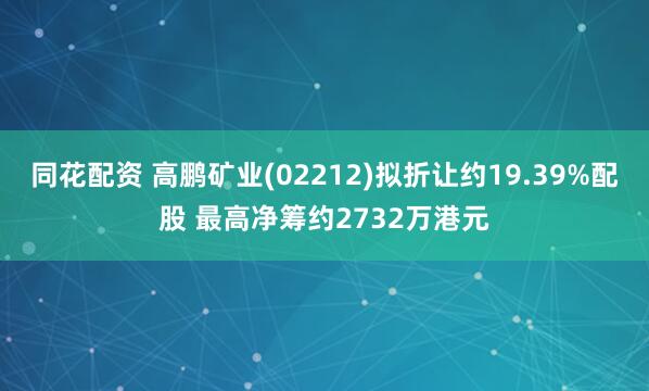 同花配资 高鹏矿业(02212)拟折让约19.39%配股 最高净筹约2732万港元