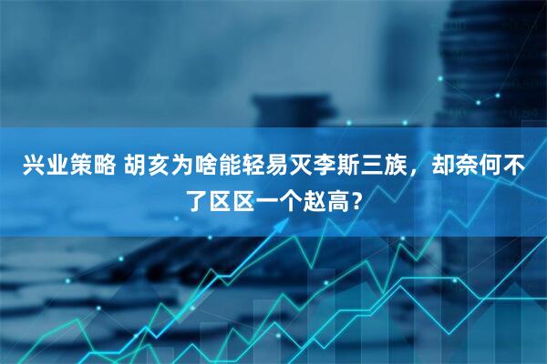 兴业策略 胡亥为啥能轻易灭李斯三族，却奈何不了区区一个赵高？
