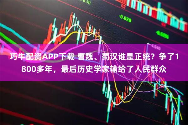 巧牛配资APP下载 曹魏、蜀汉谁是正统？争了1800多年，最后历史学家输给了人民群众