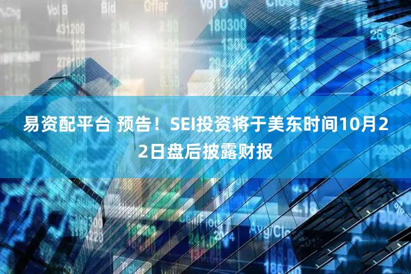 易资配平台 预告！SEI投资将于美东时间10月22日盘后披露财报