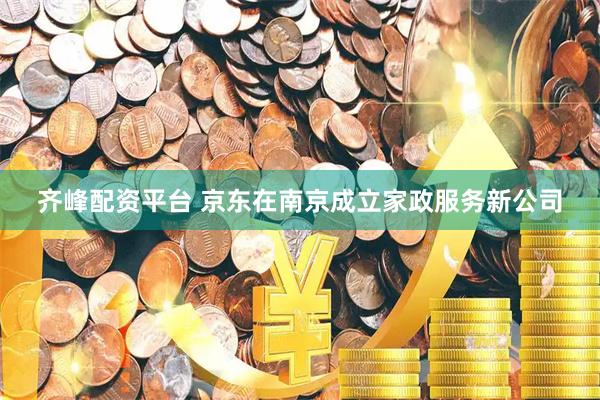 齐峰配资平台 京东在南京成立家政服务新公司