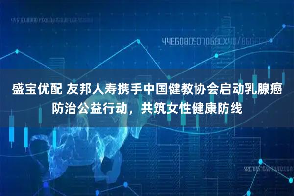 盛宝优配 友邦人寿携手中国健教协会启动乳腺癌防治公益行动，共筑女性健康防线