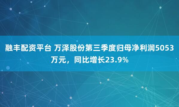 融丰配资平台 万泽股份第三季度归母净利润5053万元，同比增长23.9%