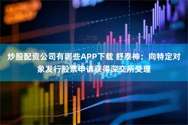 炒股配资公司有哪些APP下载 舒泰神：向特定对象发行股票申请获得深交所受理