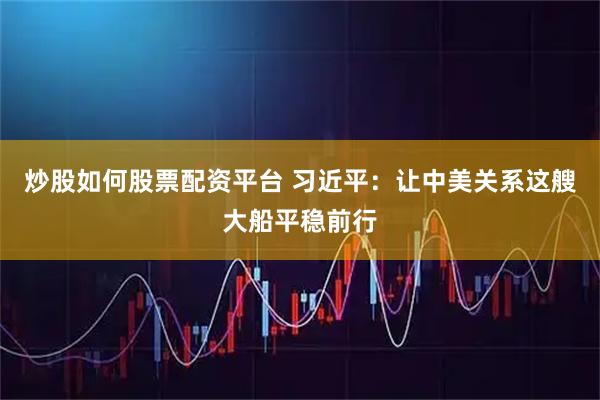 炒股如何股票配资平台 习近平：让中美关系这艘大船平稳前行