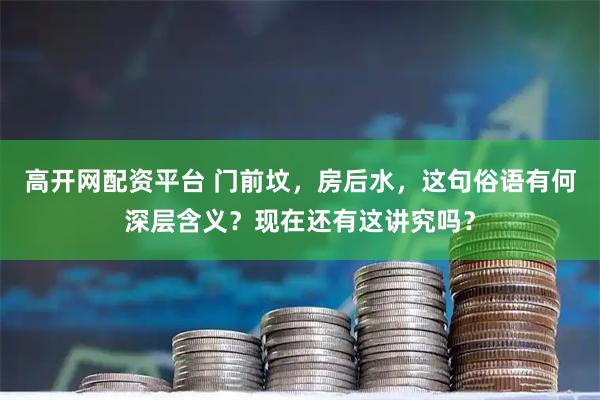 高开网配资平台 门前坟，房后水，这句俗语有何深层含义？现在还有这讲究吗？