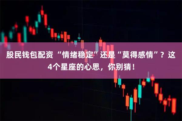 股民钱包配资 “情绪稳定”还是“莫得感情”？这4个星座的心思，你别猜！