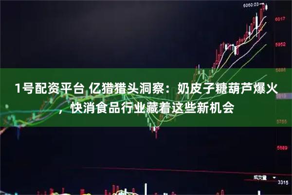 1号配资平台 亿猎猎头洞察：奶皮子糖葫芦爆火，快消食品行业藏着这些新机会