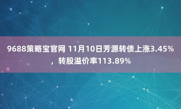 9688策略宝官网 11月10日芳源转债上涨3.45%，转股溢价率113.89%
