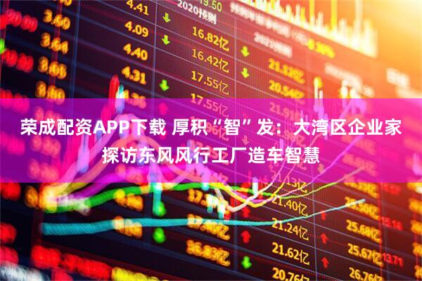 荣成配资APP下载 厚积“智”发：大湾区企业家探访东风风行工厂造车智慧