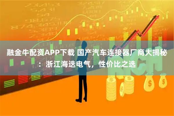 融金牛配资APP下载 国产汽车连接器厂商大揭秘：浙江海迭电气，性价比之选