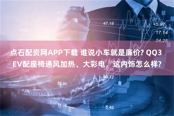 点石配资网APP下载 谁说小车就是廉价? QQ3 EV配座椅通风加热、大彩电，这内饰怎么样?