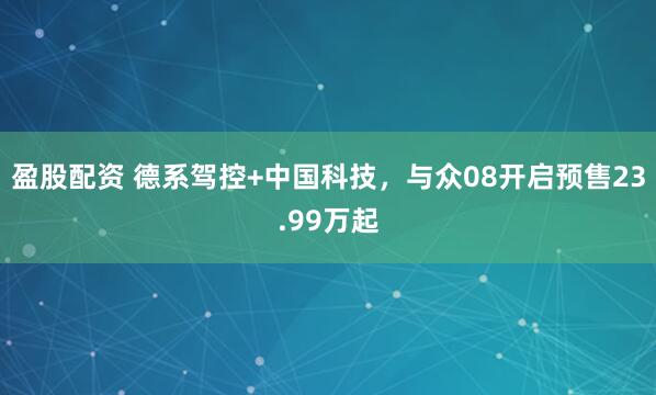 盈股配资 德系驾控+中国科技，与众08开启预售23.99万起