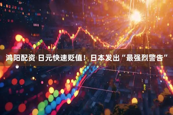 鸿阳配资 日元快速贬值！日本发出“最强烈警告”