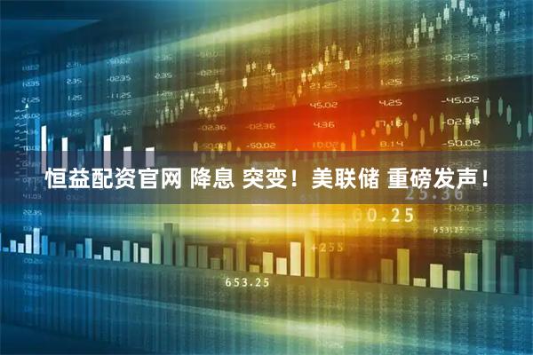 恒益配资官网 降息 突变！美联储 重磅发声！
