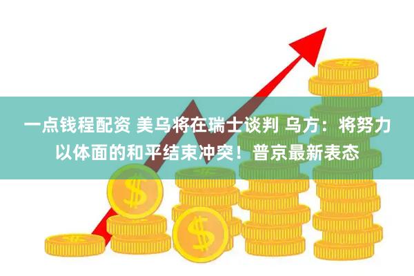 一点钱程配资 美乌将在瑞士谈判 乌方：将努力以体面的和平结束冲突！普京最新表态