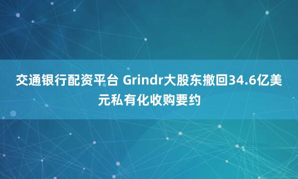 交通银行配资平台 Grindr大股东撤回34.6亿美元私有化收购要约