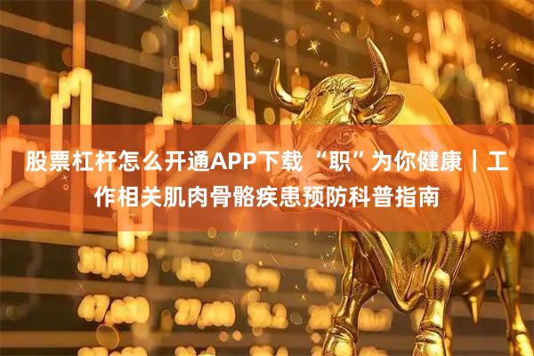 股票杠杆怎么开通APP下载 “职”为你健康｜工作相关肌肉骨骼疾患预防科普指南
