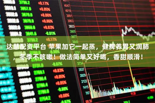 达慧配资平台 苹果加它一起蒸，健脾养胃又润肺，冬季不咳嗽！做法简单又好喝，香甜顺滑！