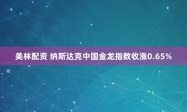美林配资 纳斯达克中国金龙指数收涨0.65%