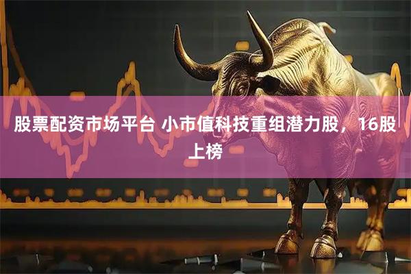 股票配资市场平台 小市值科技重组潜力股，16股上榜