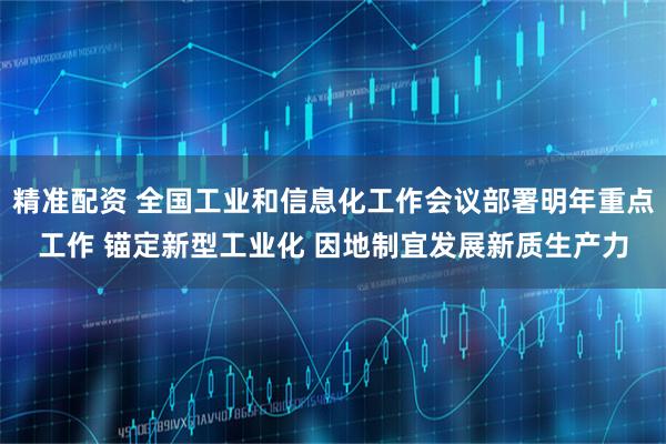 精准配资 全国工业和信息化工作会议部署明年重点工作 锚定新型工业化 因地制宜发展新质生产力
