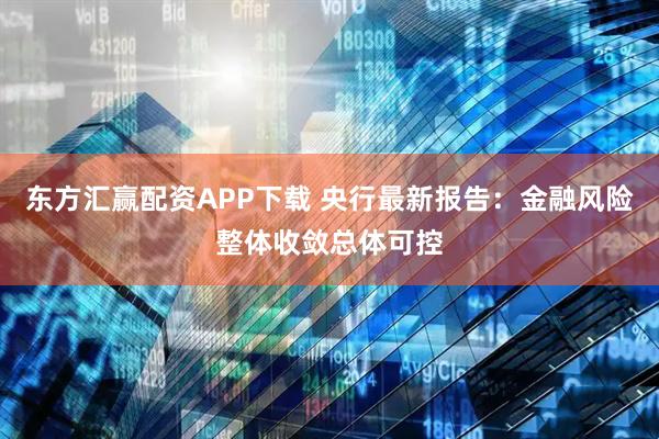 东方汇赢配资APP下载 央行最新报告：金融风险整体收敛总体可控