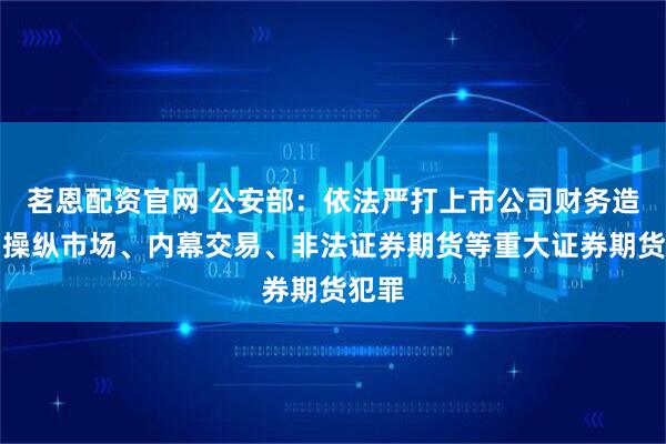 茗恩配资官网 公安部：依法严打上市公司财务造假、操纵市场、内幕交易、非法证券期货等重大证券期货犯罪