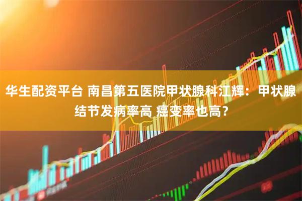 华生配资平台 南昌第五医院甲状腺科江辉：甲状腺结节发病率高 癌变率也高？