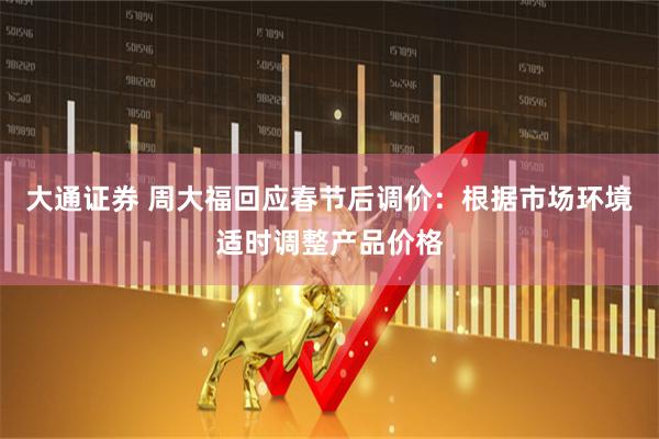 大通证券 周大福回应春节后调价：根据市场环境适时调整产品价格