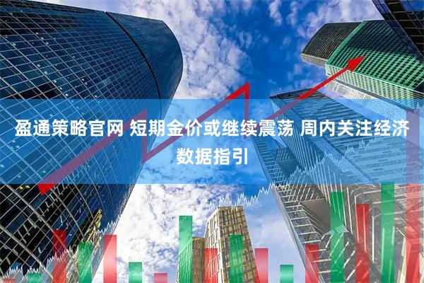 盈通策略官网 短期金价或继续震荡 周内关注经济数据指引