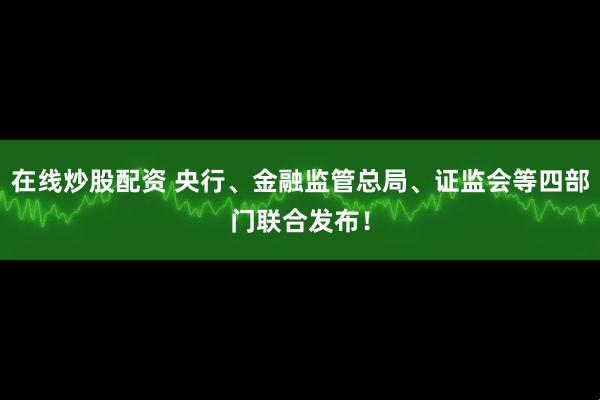在线炒股配资 央行、金融监管总局、证监会等四部门联合发布！