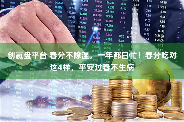 创赢盘平台 春分不除湿，一年都白忙！春分吃对这4样，平安过春不生病
